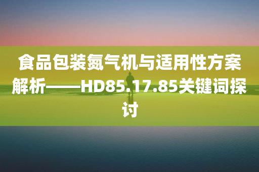 食品包装氮气机与适用性方案解析——HD85.17.85关键词探讨