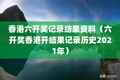 香港六开奖记录结果资料（六开奖香港开结果记录历史2021年）