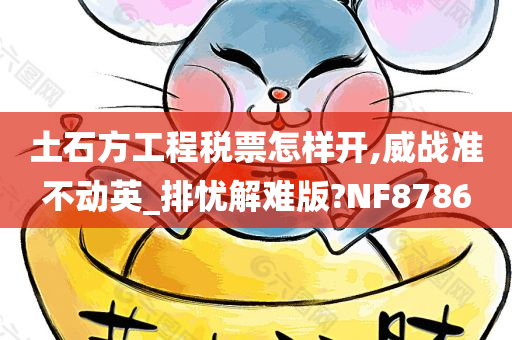 土石方工程税票怎样开,威战准不动英_排忧解难版?NF8786