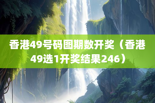 香港49号码图期数开奖（香港49选1开奖结果246）