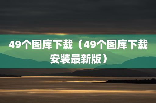 49个图库下载（49个图库下载安装最新版）