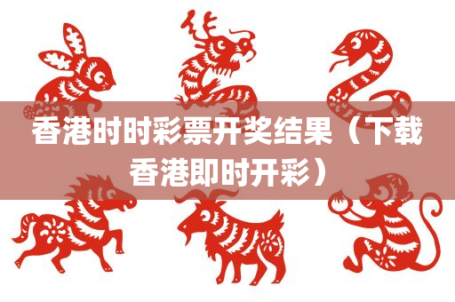 香港时时彩票开奖结果（下载香港即时开彩）