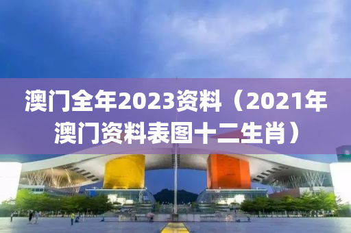 澳门全年2023资料（2021年澳门资料表图十二生肖）