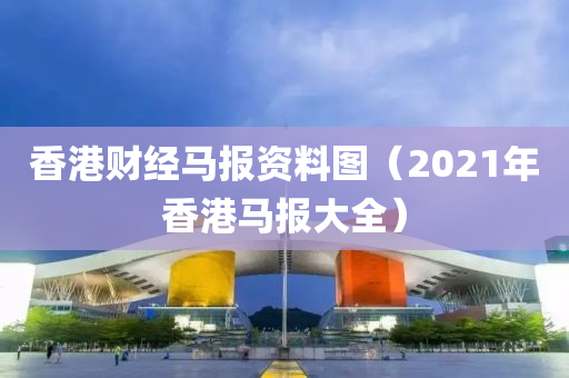 香港财经马报资料图（2021年香港马报大全）