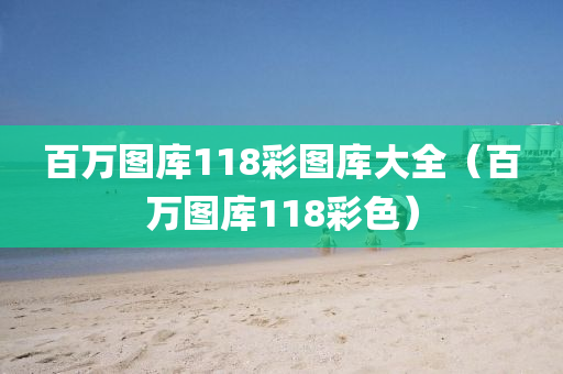 百万图库118彩图库大全（百万图库118彩色）