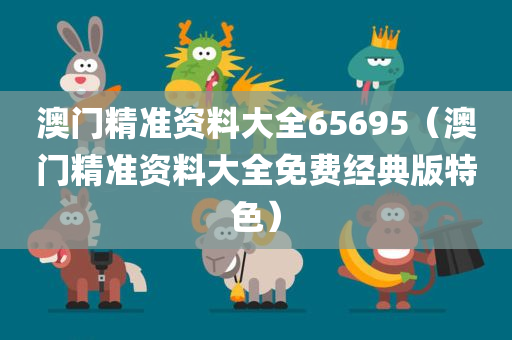 澳门精准资料大全65695（澳门精准资料大全免费经典版特色）