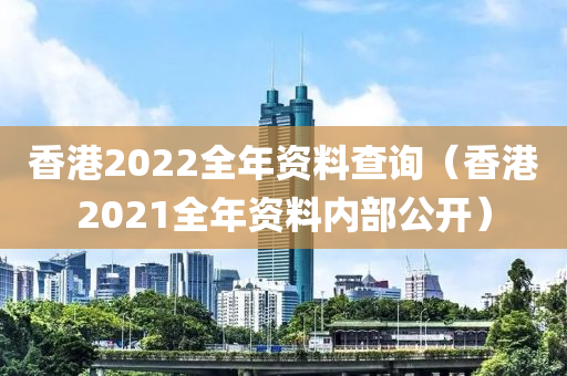 香港2022全年资料查询（香港2021全年资料内部公开）