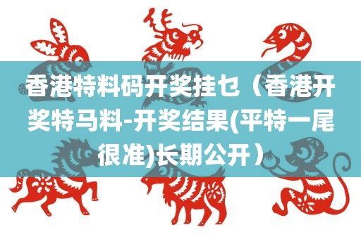 香港特料码开奖挂乜（香港开奖特马料-开奖结果(平特一尾很准)长期公开）