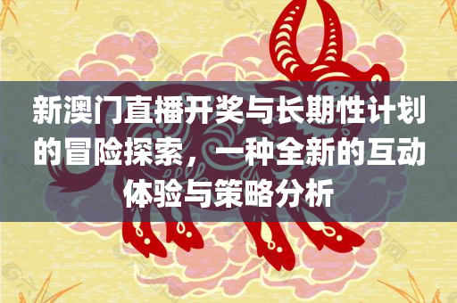 新澳门直播开奖与长期性计划的冒险探索，一种全新的互动体验与策略分析