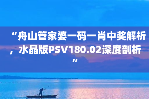 “舟山管家婆一码一肖中奖解析，水晶版PSV180.02深度剖析”