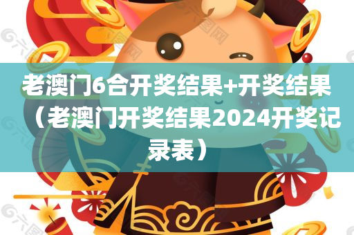 老澳门6合开奖结果+开奖结果（老澳门开奖结果2024开奖记录表）