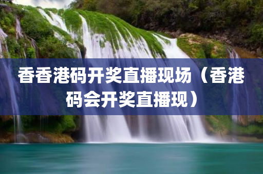 香香港码开奖直播现场（香港码会开奖直播现）