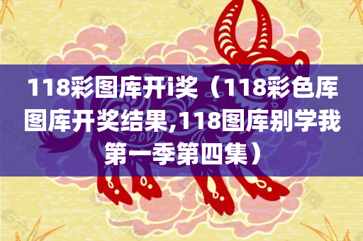 118彩图库开i奖（118彩色厍图库开奖结果,118图库别学我第一季第四集）