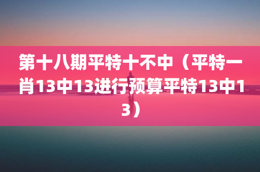 第十八期平特十不中（平特一肖13中13进行预算平特13中13）