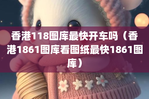 香港118图库最快开车吗（香港1861图库看图纸最快1861图库）