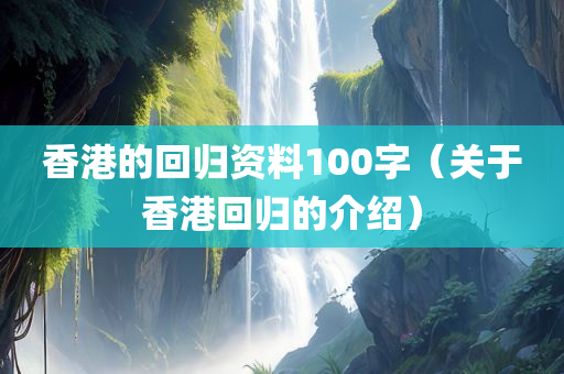 香港的回归资料100字（关于香港回归的介绍）