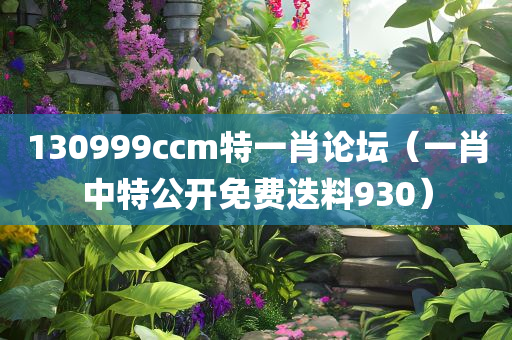 130999ccm特一肖论坛（一肖中特公开免费迭料930）