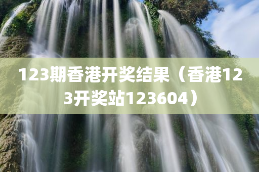 123期香港开奖结果（香港123开奖站123604）