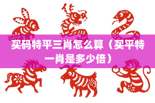 买码特平三肖怎么算（买平特一肖是多少倍）