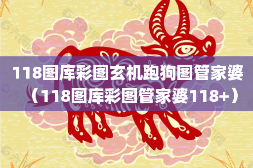 118图库彩图玄机跑狗图管家婆（118图库彩图管家婆118+）