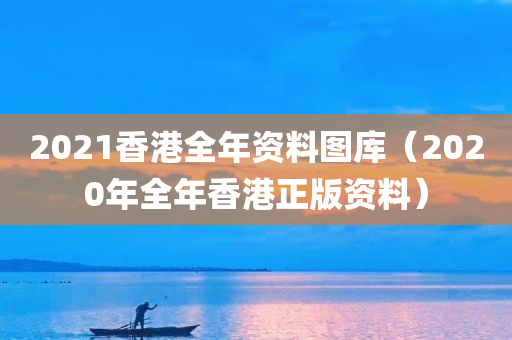 2021香港全年资料图库（2020年全年香港正版资料）