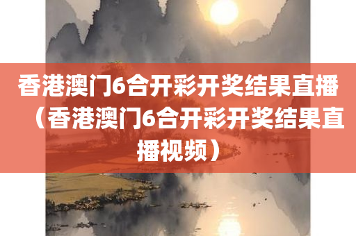 香港澳门6合开彩开奖结果直播（香港澳门6合开彩开奖结果直播视频）