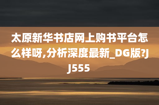 太原新华书店网上购书平台怎么样呀,分析深度最新_DG版?JJ555