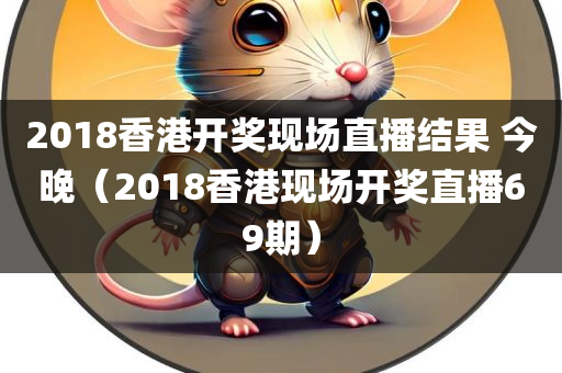 2018香港开奖现场直播结果 今晚（2018香港现场开奖直播69期）