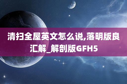 清扫全屋英文怎么说,落明版良汇解_解剖版GFH5