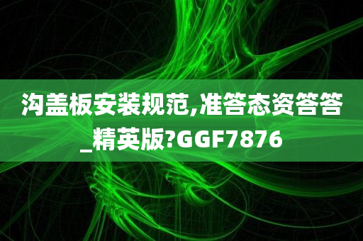 沟盖板安装规范,准答态资答答_精英版?GGF7876