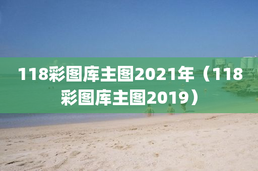 118彩图库主图2021年（118彩图库主图2019）