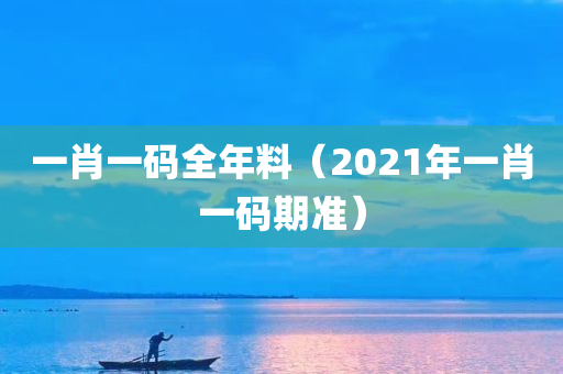 一肖一码全年料（2021年一肖一码期准）