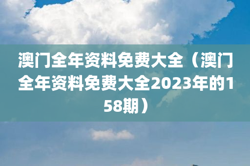 澳门全年资料免费大全（澳门全年资料免费大全2023年的158期）