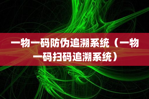 一物一码防伪追溯系统（一物一码扫码追溯系统）