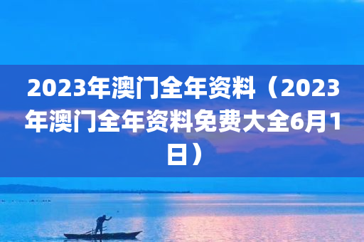 2023年澳门全年资料（2023年澳门全年资料免费大全6月1日）