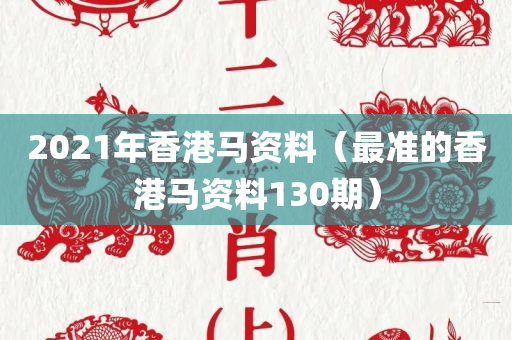 2021年香港马资料（最准的香港马资料130期）