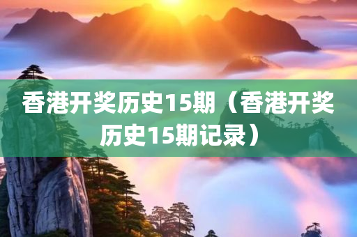 香港开奖历史15期（香港开奖历史15期记录）