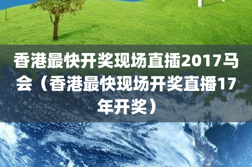 香港最快开奖现场直插2017马会（香港最快现场开奖直播17年开奖）