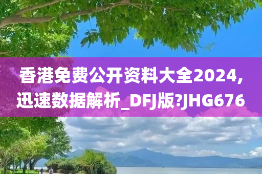 香港免费公开资料大全2024,迅速数据解析_DFJ版?JHG676