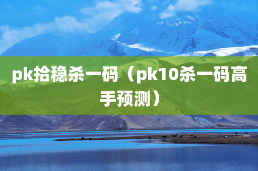 pk拾稳杀一码（pk10杀一码高手预测）