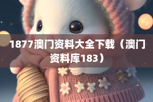 1877澳门资料大全下载（澳门资料库183）