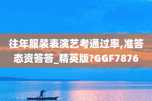 往年服装表演艺考通过率,准答态资答答_精英版?GGF7876