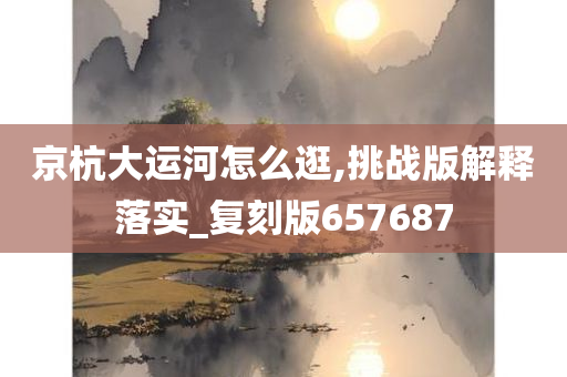 京杭大运河怎么逛,挑战版解释落实_复刻版657687