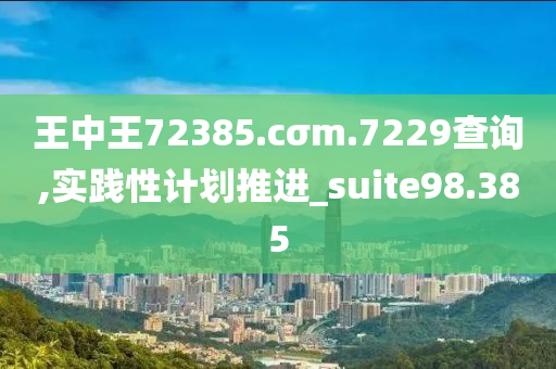 王中王72385.cσm.7229查询,实践性计划推进_suite98.385