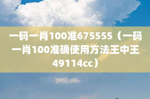 一码一肖100准675555（一码一肖100准确使用方法王中王49114cc）