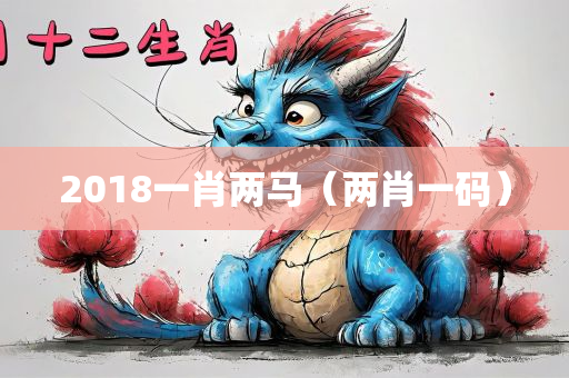 2018一肖两马（两肖一码）