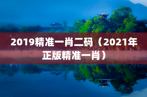 2019精准一肖二码（2021年正版精准一肖）