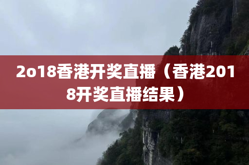 2o18香港开奖直播（香港2018开奖直播结果）