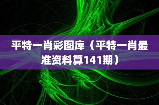 平特一肖彩图库（平特一肖最准资料算141期）