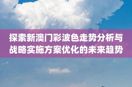 探索新澳门彩波色走势分析与战略实施方案优化的未来趋势